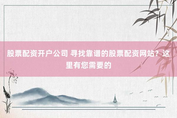 股票配资开户公司 寻找靠谱的股票配资网站？这里有您需要的