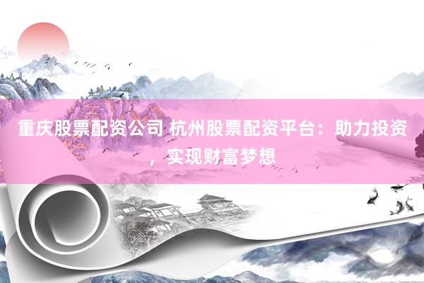 重庆股票配资公司 杭州股票配资平台：助力投资，实现财富梦想