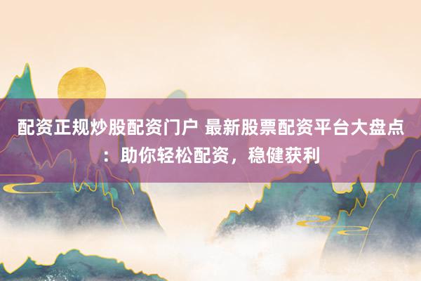 配资正规炒股配资门户 最新股票配资平台大盘点：助你轻松配资，稳健获利