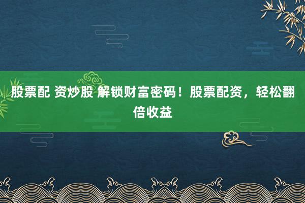 股票配 资炒股 解锁财富密码！股票配资，轻松翻倍收益
