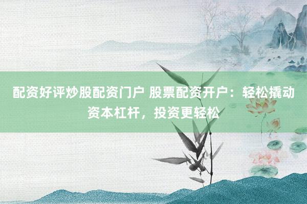 配资好评炒股配资门户 股票配资开户：轻松撬动资本杠杆，投资更轻松