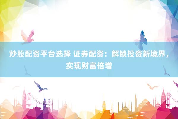 炒股配资平台选择 证券配资：解锁投资新境界，实现财富倍增