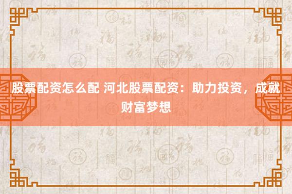 股票配资怎么配 河北股票配资：助力投资，成就财富梦想