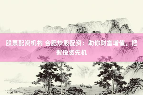 股票配资机构 合肥炒股配资：助你财富增值，把握投资先机
