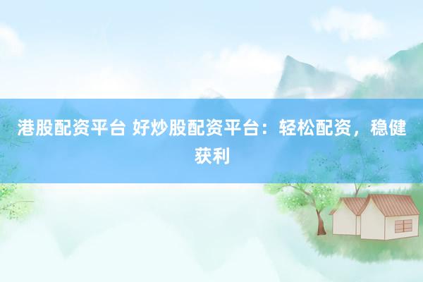 港股配资平台 好炒股配资平台：轻松配资，稳健获利