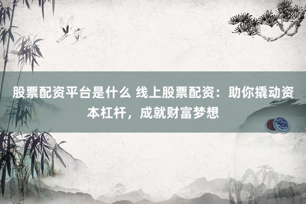 股票配资平台是什么 线上股票配资：助你撬动资本杠杆，成就财富梦想
