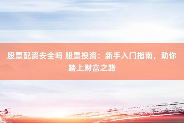 股票配资安全吗 股票投资：新手入门指南，助你踏上财富之路