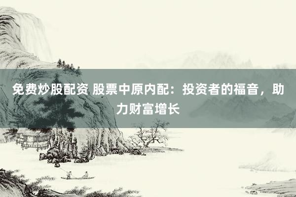 免费炒股配资 股票中原内配：投资者的福音，助力财富增长