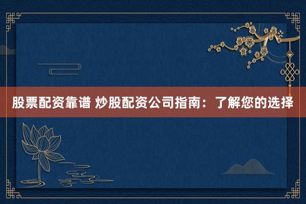 股票配资靠谱 炒股配资公司指南：了解您的选择