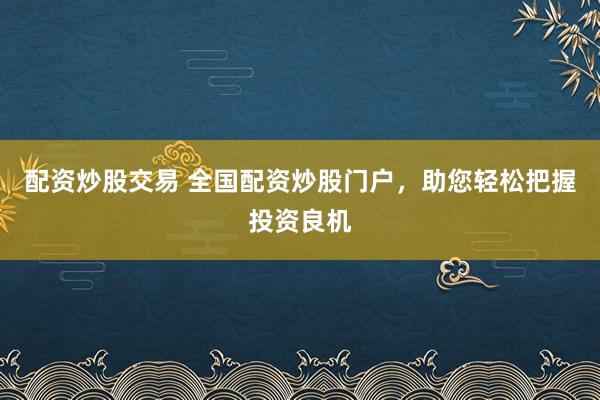 配资炒股交易 全国配资炒股门户，助您轻松把握投资良机