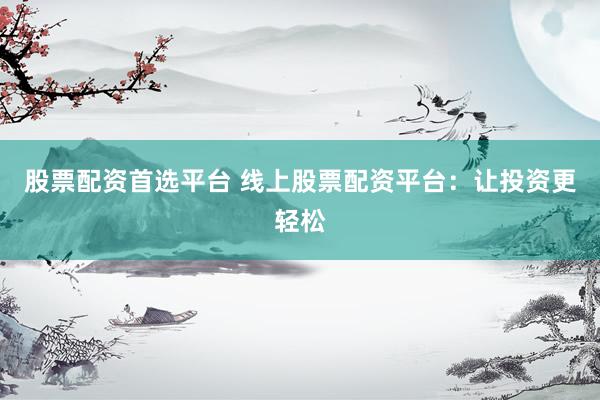 股票配资首选平台 线上股票配资平台：让投资更轻松