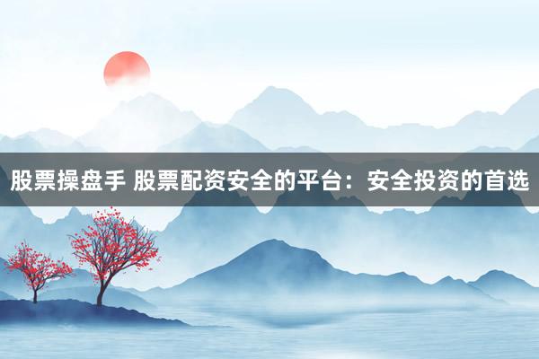 股票操盘手 股票配资安全的平台：安全投资的首选
