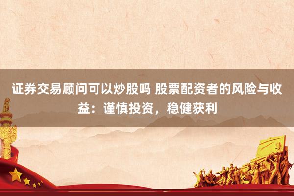 证券交易顾问可以炒股吗 股票配资者的风险与收益：谨慎投资，稳健获利