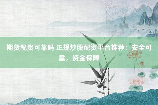期货配资可靠吗 正规炒股配资平台推荐：安全可靠，资金保障