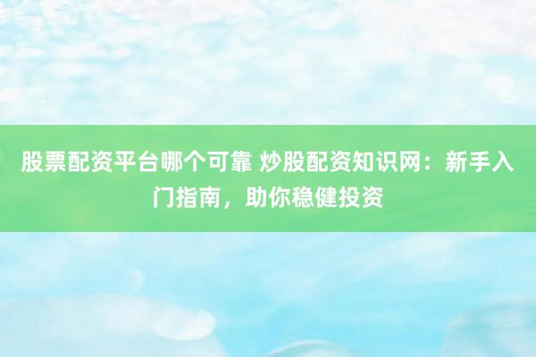 股票配资平台哪个可靠 炒股配资知识网：新手入门指南，助你稳健投资