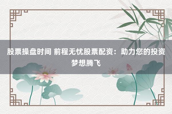 股票操盘时间 前程无忧股票配资：助力您的投资梦想腾飞