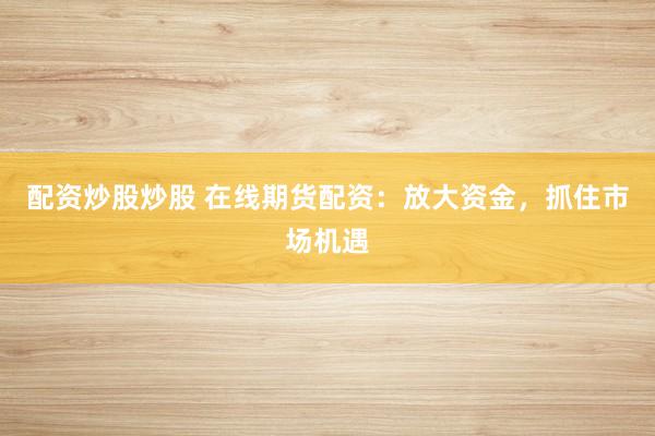 配资炒股炒股 在线期货配资：放大资金，抓住市场机遇