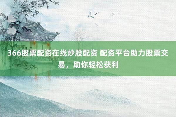 366股票配资在线炒股配资 配资平台助力股票交易，助你轻松获利