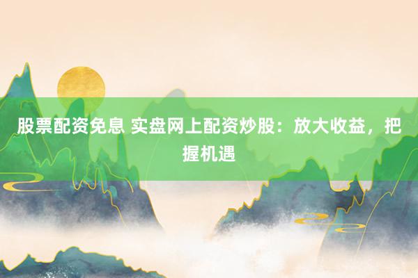 股票配资免息 实盘网上配资炒股：放大收益，把握机遇