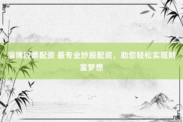 淄博股票配资 最专业炒股配资，助您轻松实现财富梦想