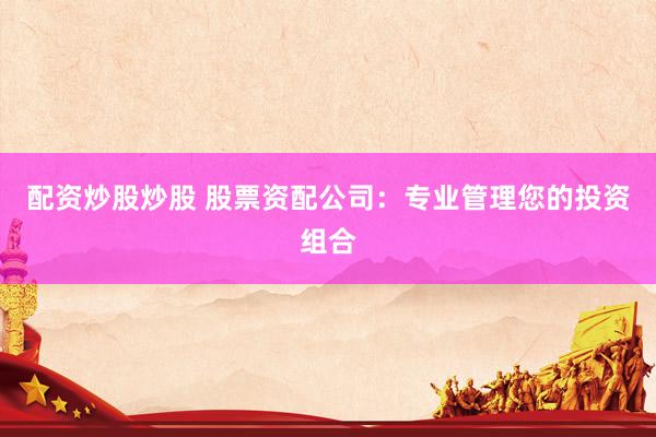 配资炒股炒股 股票资配公司：专业管理您的投资组合