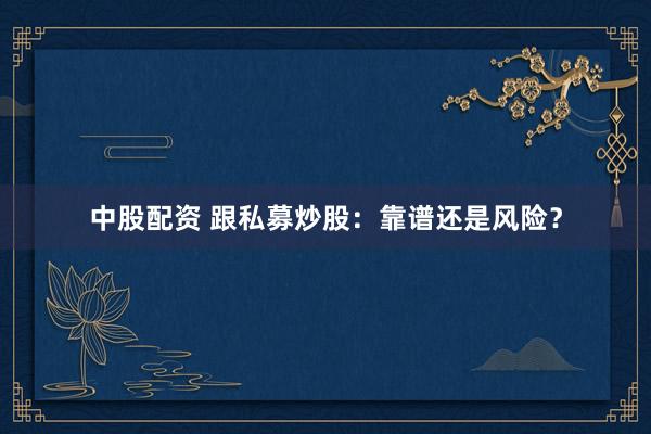 中股配资 跟私募炒股：靠谱还是风险？