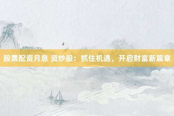 股票配资月息 资炒股：抓住机遇，开启财富新篇章