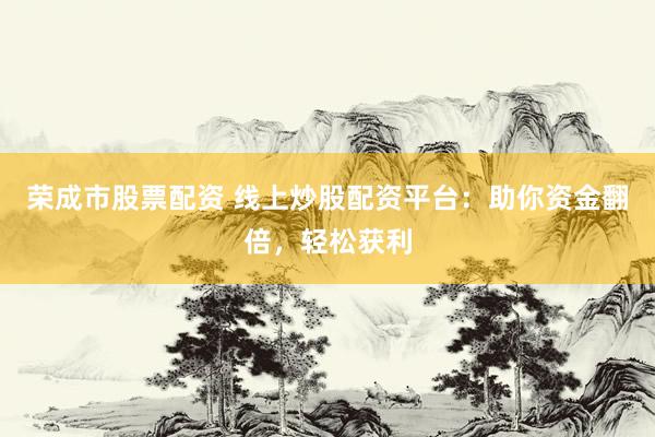 荣成市股票配资 线上炒股配资平台：助你资金翻倍，轻松获利