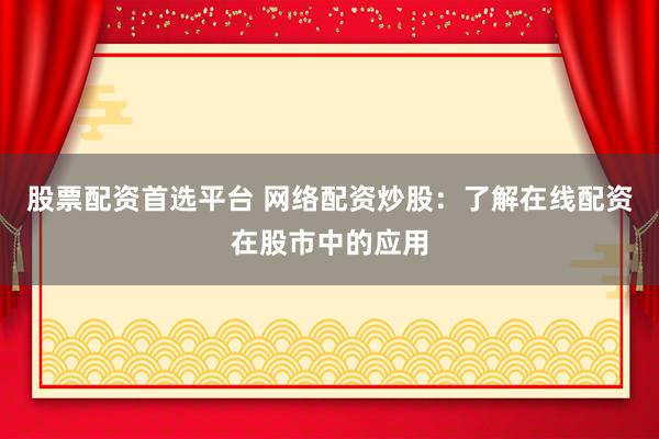 股票配资首选平台 网络配资炒股：了解在线配资在股市中的应用