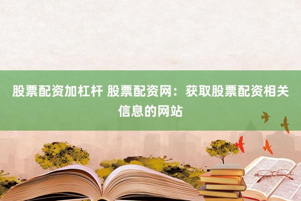 股票配资加杠杆 股票配资网：获取股票配资相关信息的网站