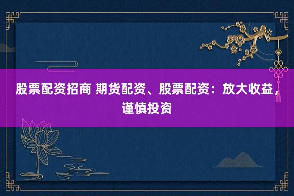 股票配资招商 期货配资、股票配资：放大收益，谨慎投资