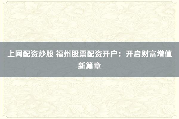 上网配资炒股 福州股票配资开户：开启财富增值新篇章