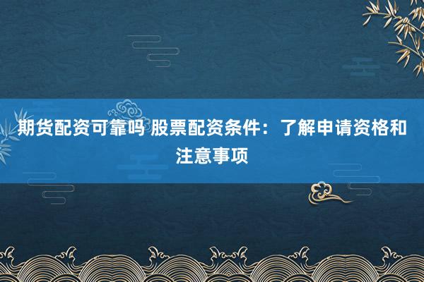 期货配资可靠吗 股票配资条件：了解申请资格和注意事项