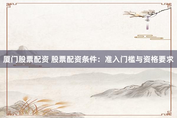 厦门股票配资 股票配资条件：准入门槛与资格要求