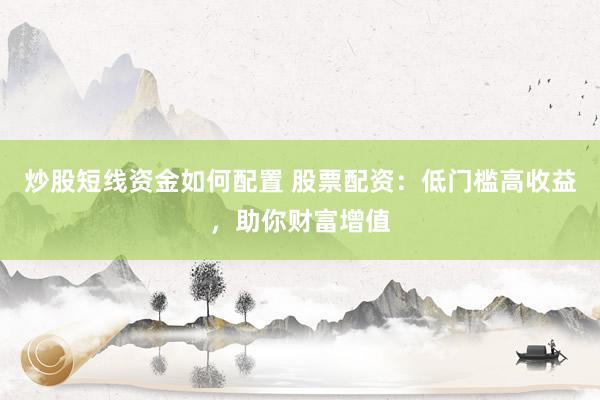炒股短线资金如何配置 股票配资：低门槛高收益，助你财富增值