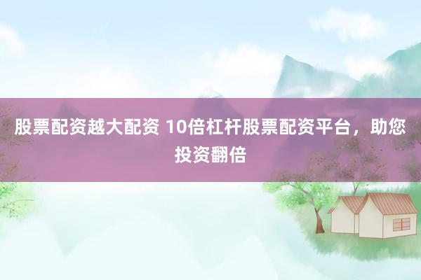 股票配资越大配资 10倍杠杆股票配资平台，助您投资翻倍