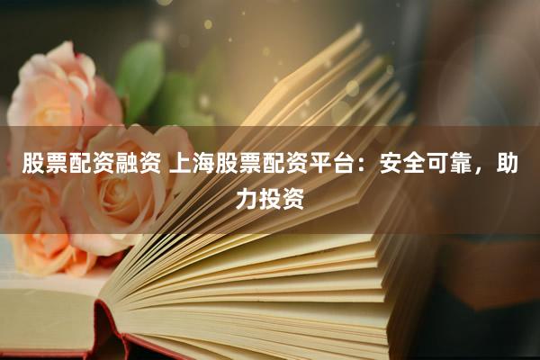 股票配资融资 上海股票配资平台：安全可靠，助力投资