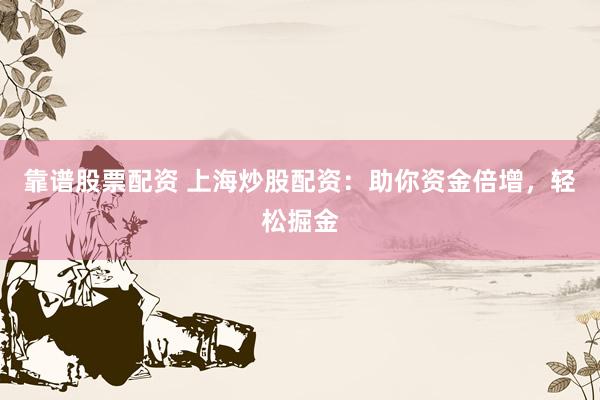 靠谱股票配资 上海炒股配资：助你资金倍增，轻松掘金