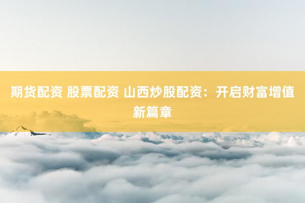 期货配资 股票配资 山西炒股配资：开启财富增值新篇章