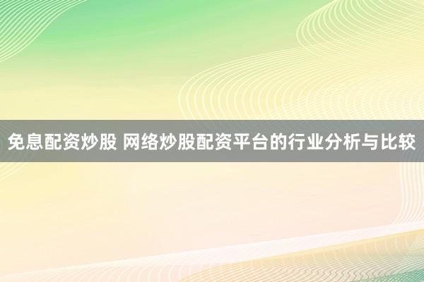 免息配资炒股 网络炒股配资平台的行业分析与比较