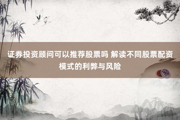 证券投资顾问可以推荐股票吗 解读不同股票配资模式的利弊与风险
