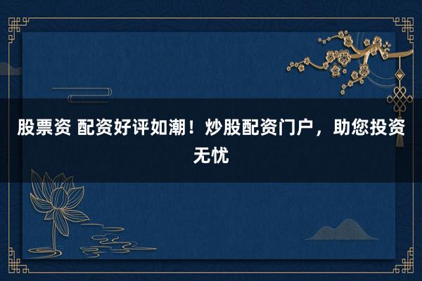 股票资 配资好评如潮！炒股配资门户，助您投资无忧
