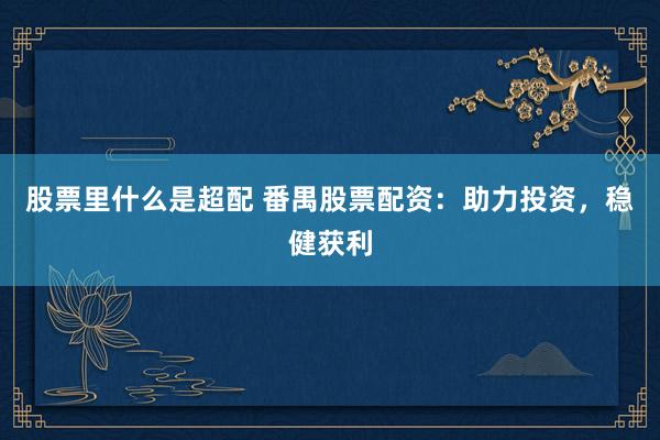 股票里什么是超配 番禺股票配资：助力投资，稳健获利