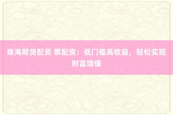 珠海期货配资 票配资：低门槛高收益，轻松实现财富增值