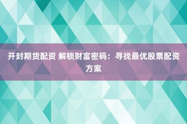开封期货配资 解锁财富密码：寻找最优股票配资方案