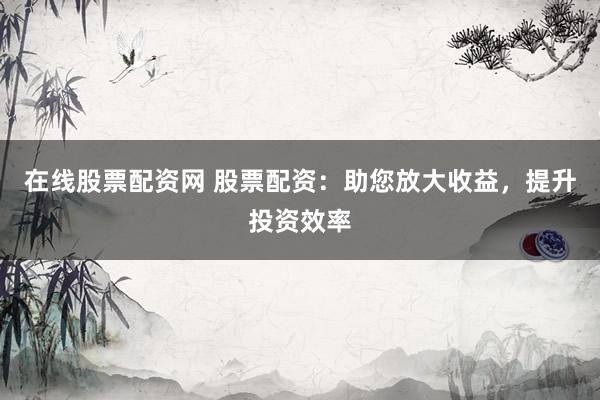 在线股票配资网 股票配资：助您放大收益，提升投资效率