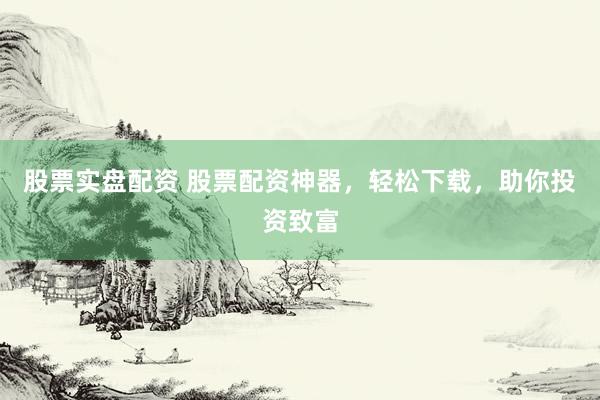 股票实盘配资 股票配资神器，轻松下载，助你投资致富