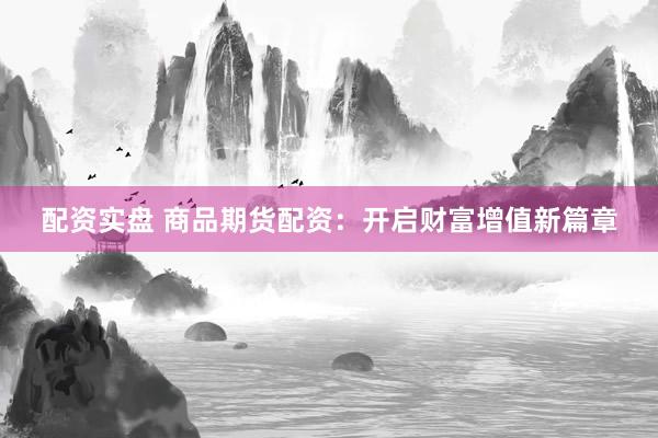 配资实盘 商品期货配资：开启财富增值新篇章