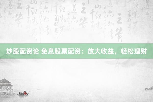 炒股配资论 免息股票配资：放大收益，轻松理财