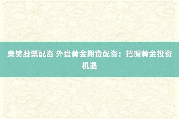襄樊股票配资 外盘黄金期货配资：把握黄金投资机遇